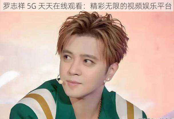 罗志祥 5G 天天在线观看：精彩无限的视频娱乐平台