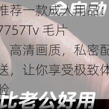 推荐一款成人用品：7757Tv 毛片，高清画质，私密配送，让你享受极致体验