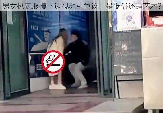 男女扒衣服摸下边视频引争议：是低俗还是艺术？