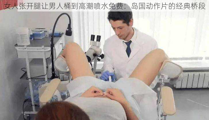 女人张开腿让男人桶到高潮喷水免费：岛国动作片的经典桥段