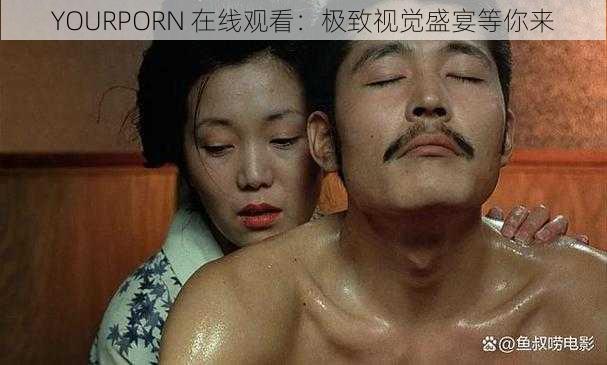 YOURPORN 在线观看：极致视觉盛宴等你来