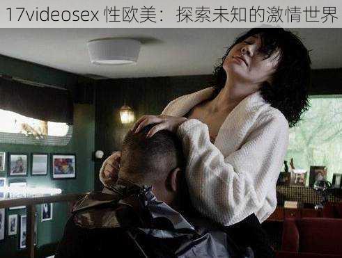 17videosex 性欧美：探索未知的激情世界