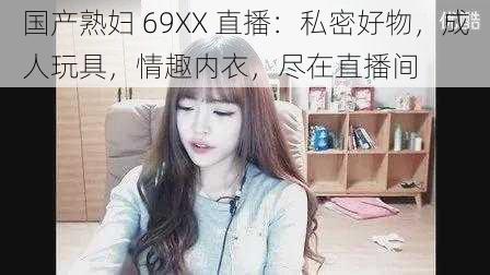 国产熟妇 69XX 直播：私密好物，成人玩具，情趣内衣，尽在直播间