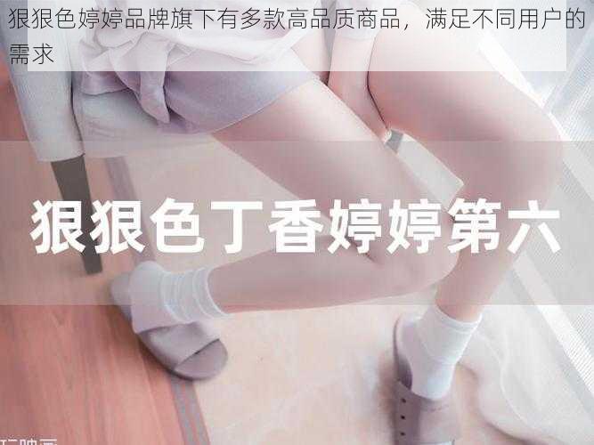 狠狠色婷婷品牌旗下有多款高品质商品，满足不同用户的需求