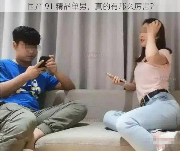 国产 91 精品单男，真的有那么厉害？