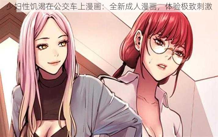 少妇性饥渴在公交车上漫画：全新成人漫画，体验极致刺激