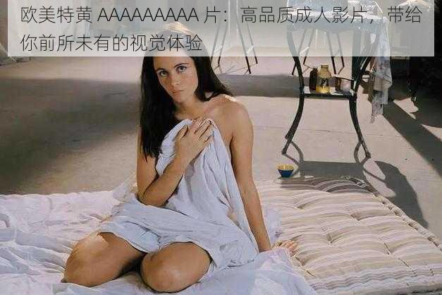 欧美特黄 AAAAAAAAA 片：高品质成人影片，带给你前所未有的视觉体验