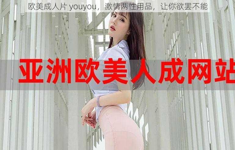 欧美成人片 youyou，激情两性用品，让你欲罢不能