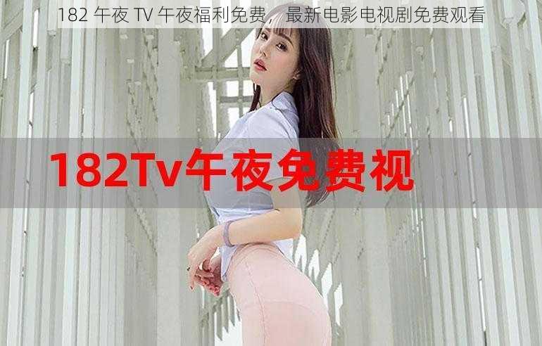 182 午夜 TV 午夜福利免费，最新电影电视剧免费观看