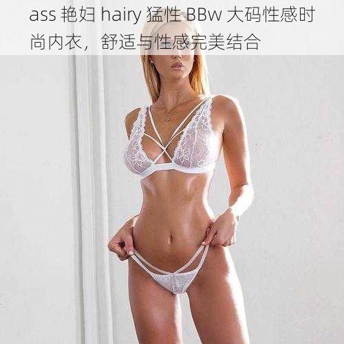 ass 艳妇 hairy 猛性 BBw 大码性感时尚内衣，舒适与性感完美结合