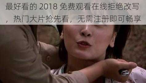 最好看的 2018 免费观看在线拒绝改写，热门大片抢先看，无需注册即可畅享