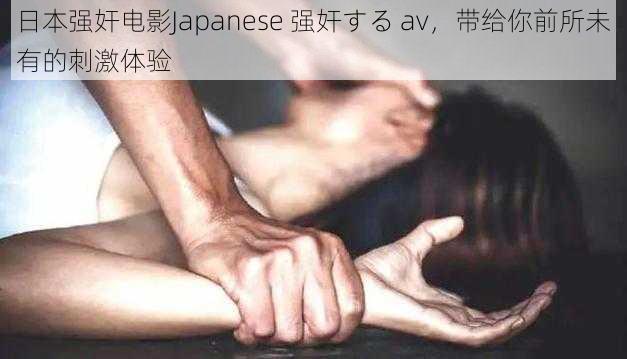 日本强奸电影Japanese 强奸する av，带给你前所未有的刺激体验