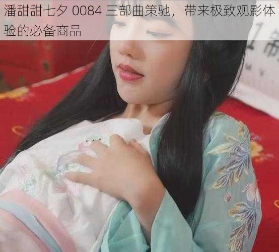 潘甜甜七夕 0084 三部曲策驰，带来极致观影体验的必备商品