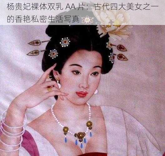 杨贵妃裸体双乳 AA 片：古代四大美女之一的香艳私密生活写真