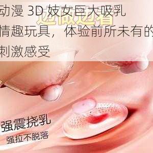 动漫 3D 妓女巨大吸乳情趣玩具，体验前所未有的刺激感受