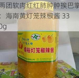 两团软肉红红肺肿肿挨巴掌：海南黄灯笼辣椒酱 330g