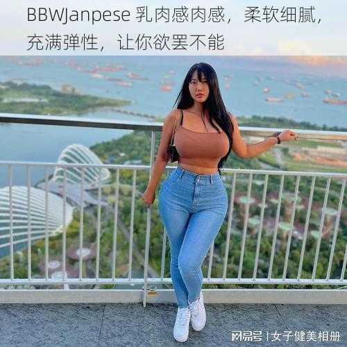 BBWJanpese 乳肉感肉感，柔软细腻，充满弹性，让你欲罢不能