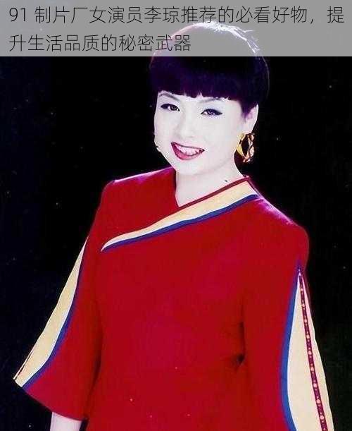 91 制片厂女演员李琼推荐的必看好物，提升生活品质的秘密武器