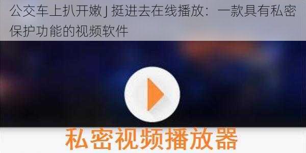 公交车上扒开嫩 J 挺进去在线播放：一款具有私密保护功能的视频软件