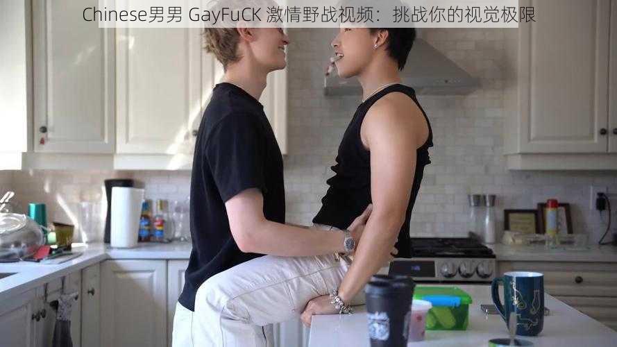 Chinese男男 GayFuCK 激情野战视频：挑战你的视觉极限