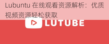 Lubuntu 在线观看资源解析：优质视频资源轻松获取